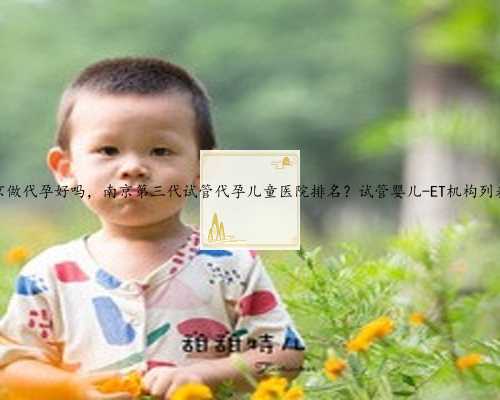 南京做代孕好吗，南京第三代试管代孕儿童医院排名？试管婴儿-ET机构列表？