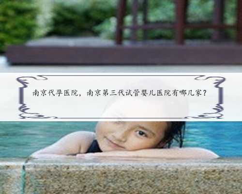 南京代孕医院，南京第三代试管婴儿医院有哪几家？